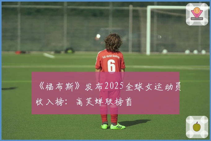 《福布斯》发布2025全球女运动员收入榜：高芙蝉联榜首