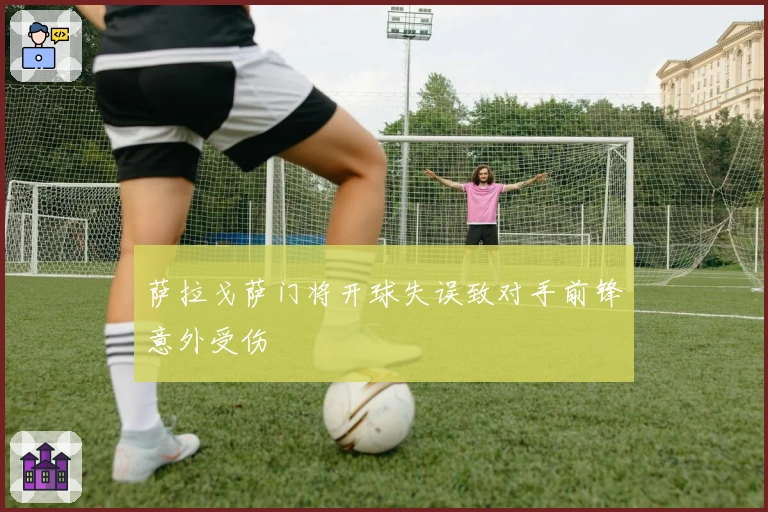 萨拉戈萨门将开球失误致对手前锋意外受伤