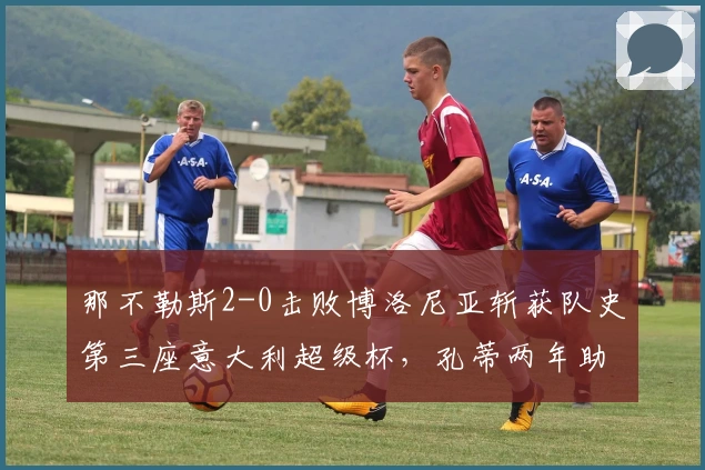 那不勒斯2-0击败博洛尼亚斩获队史第三座意大利超级杯，孔蒂两年助力两冠