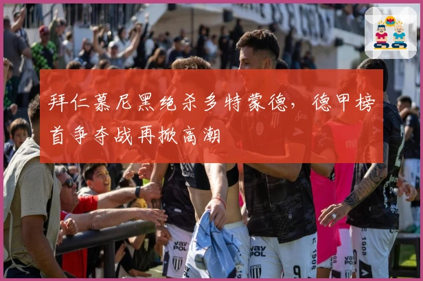 拜仁慕尼黑绝杀多特蒙德，德甲榜首争夺战再掀高潮