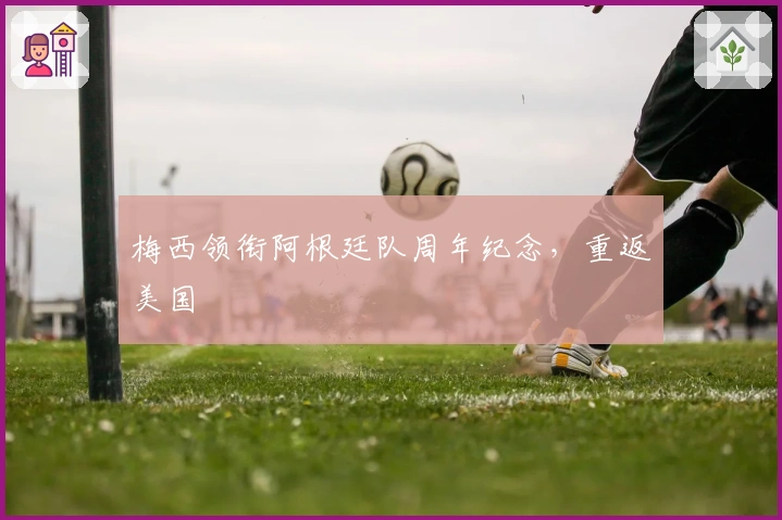 梅西领衔阿根廷队周年纪念，重返美国