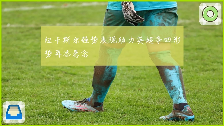 纽卡斯尔强势表现助力英超争四形势再添悬念