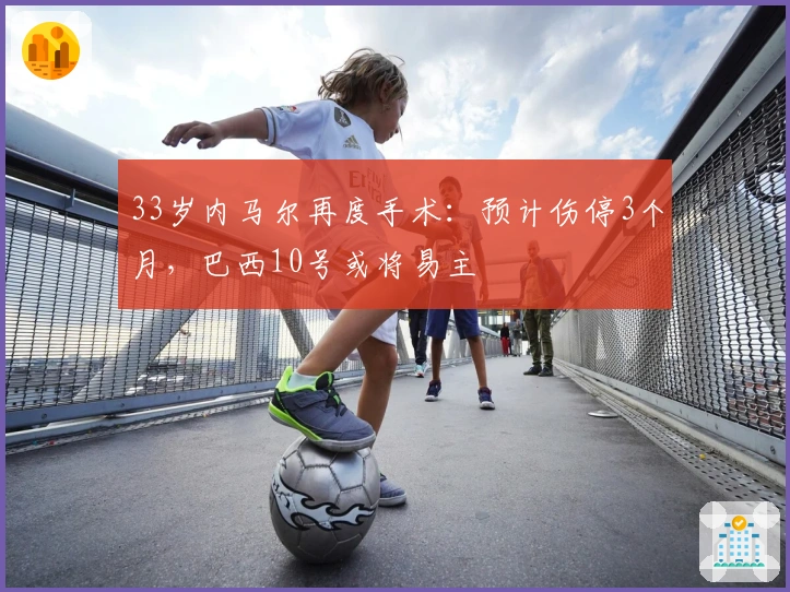 33岁内马尔再度手术：预计伤停3个月，巴西10号或将易主