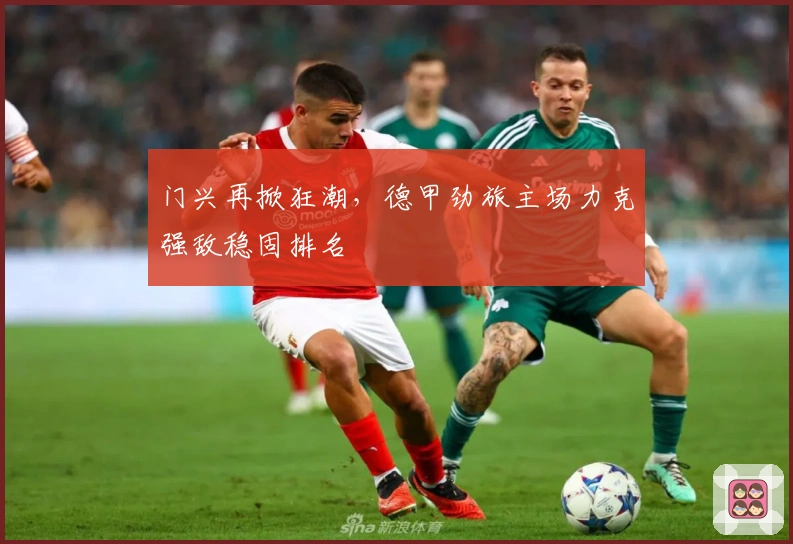 门兴再掀狂潮，德甲劲旅主场力克强敌稳固排名