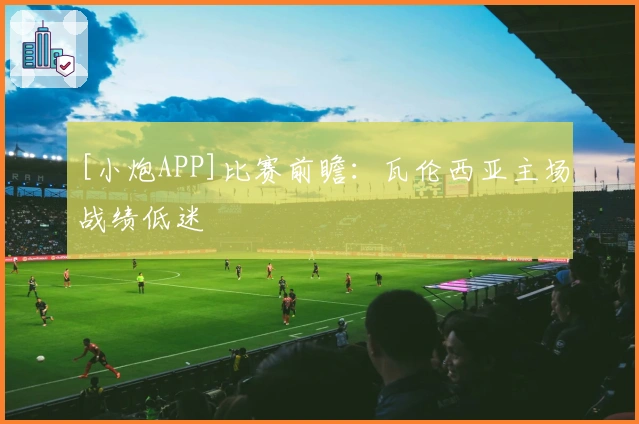 [小炮APP]比赛前瞻：瓦伦西亚主场战绩低迷