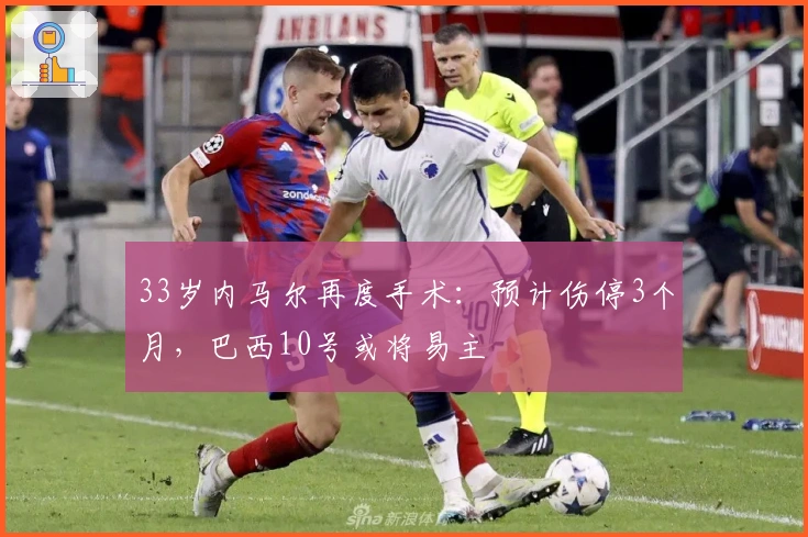 33岁内马尔再度手术：预计伤停3个月，巴西10号或将易主