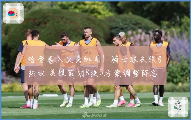 哈登卷入交易绯闻！骑士球衣照引热议 美媒策划8换3方案调整阵容