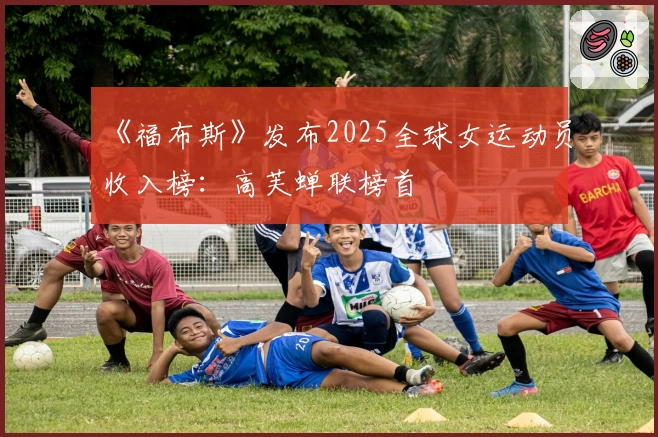 《福布斯》发布2025全球女运动员收入榜：高芙蝉联榜首