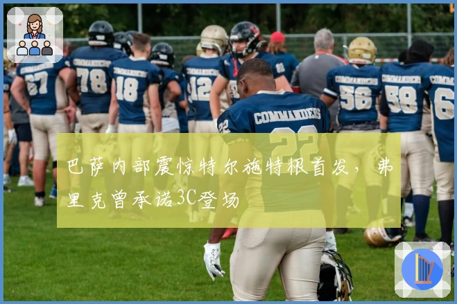 巴萨内部震惊特尔施特根首发，弗里克曾承诺3C登场