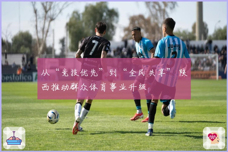 从“竞技优先”到“全民共享” 陕西推动群众体育事业升级