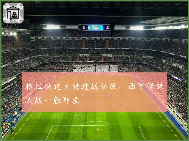 格拉纳达主场迎战劲敌，西甲保级大战一触即发