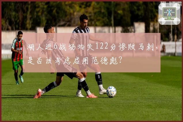 湖人近6战场均失122分惨败马刺，是否该考虑启用范德彪？