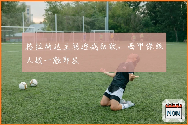 格拉纳达主场迎战劲敌，西甲保级大战一触即发