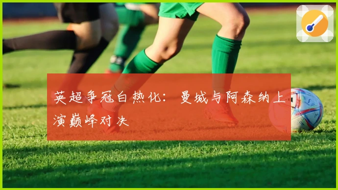 英超争冠白热化：曼城与阿森纳上演巅峰对决