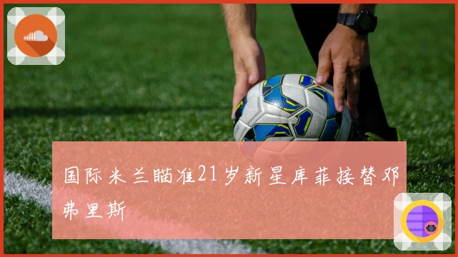 国际米兰瞄准21岁新星库菲接替邓弗里斯