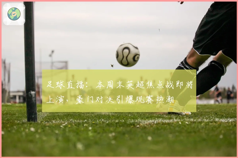 足球直播：本周末英超焦点战即将上演，豪门对决引爆观赛热潮