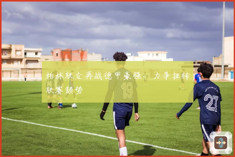 柏林联合再战德甲豪强，力争扭转联赛颓势