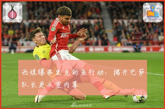 西媒曝弗里克钓鱼行动，揭开巴萨队长更衣室内幕