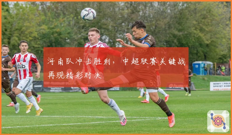 河南队冲击胜利，中超联赛关键战再现精彩对决