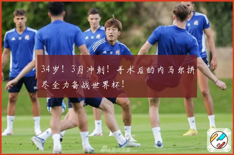 34岁！3月冲刺！手术后的内马尔拼尽全力备战世界杯！
