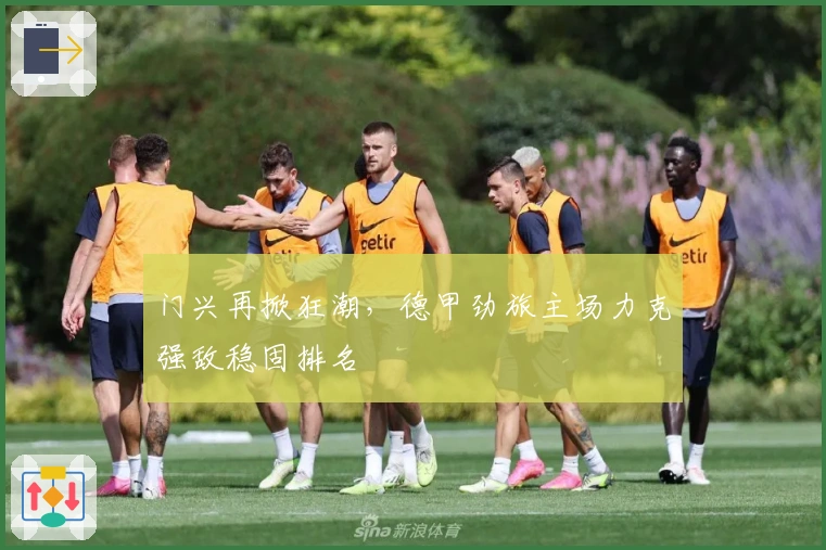 门兴再掀狂潮，德甲劲旅主场力克强敌稳固排名