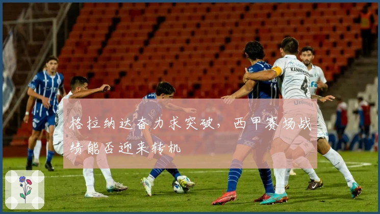 格拉纳达奋力求突破,西甲赛场战绩能否迎来转机