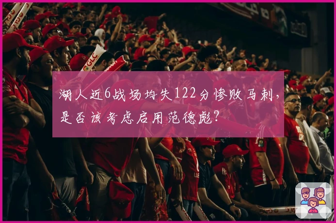 湖人近6战场均失122分惨败马刺，是否该考虑启用范德彪？