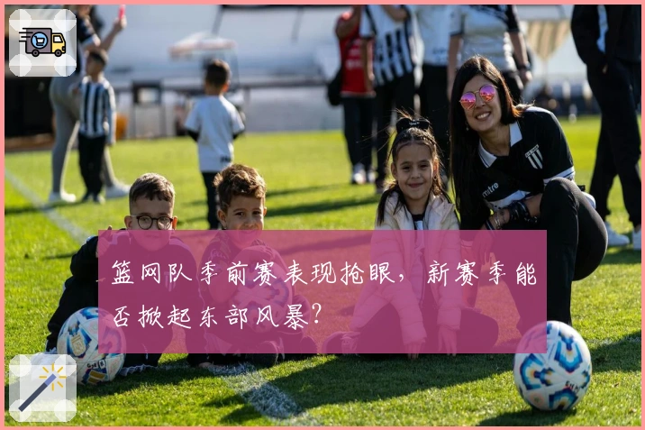 篮网队季前赛表现抢眼，新赛季能否掀起东部风暴？