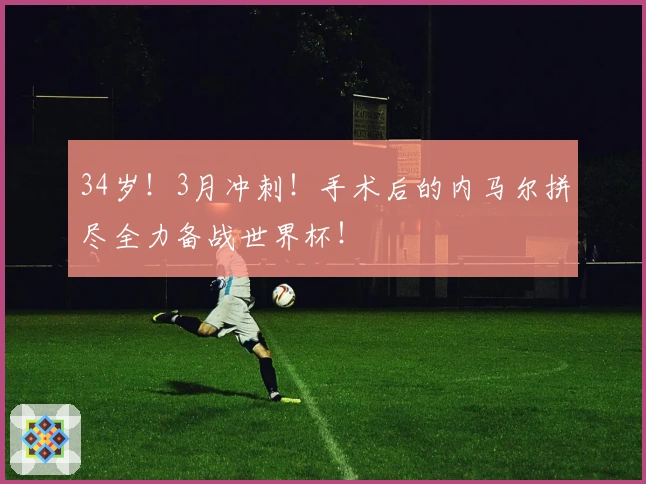 34岁！3月冲刺！手术后的内马尔拼尽全力备战世界杯！