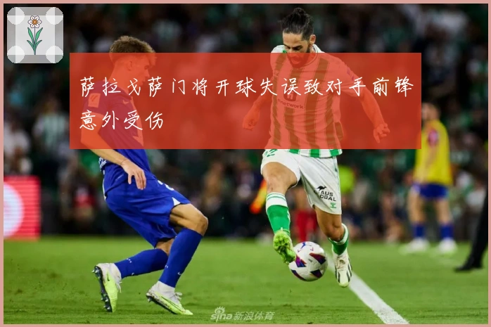 萨拉戈萨门将开球失误致对手前锋意外受伤