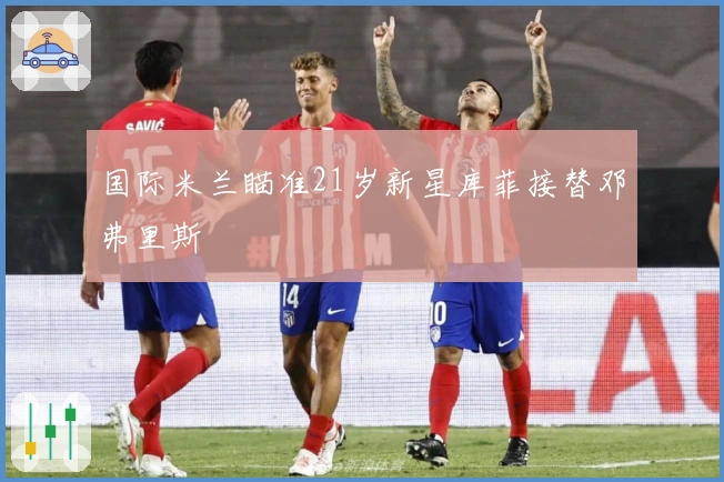 国际米兰瞄准21岁新星库菲接替邓弗里斯