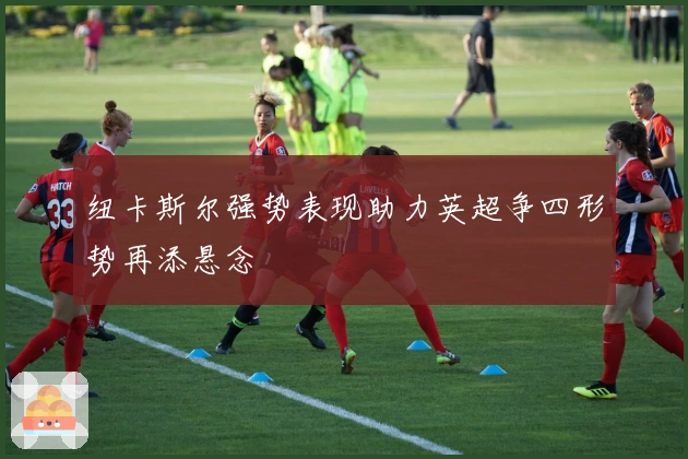 纽卡斯尔强势表现助力英超争四形势再添悬念