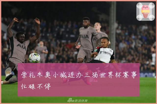 崇礼冬奥小城连办三场世界杯赛事忙碌不停