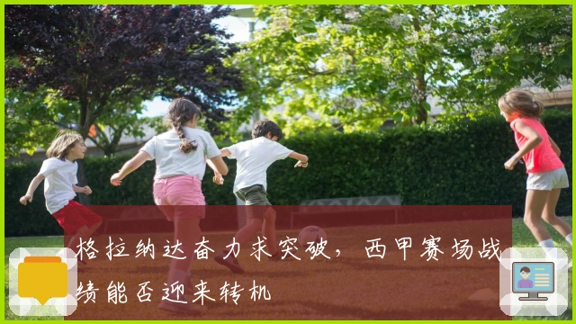 格拉纳达奋力求突破，西甲赛场战绩能否迎来转机