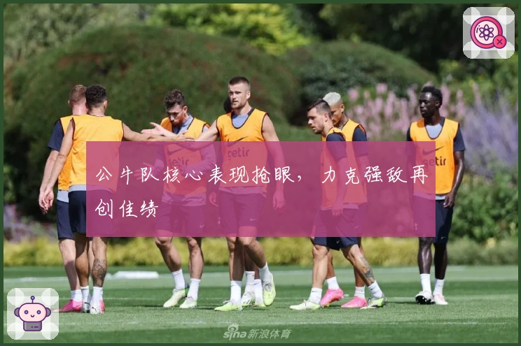 公牛队核心表现抢眼，力克强敌再创佳绩